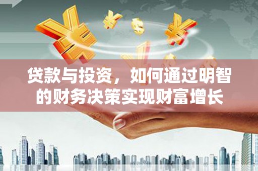 临湘贷款与投资，如何通过明智的财务决策实现财富增长