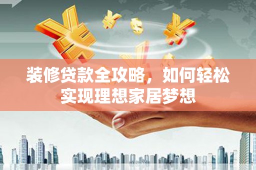 固阳装修贷款全攻略，如何轻松实现理想家居梦想