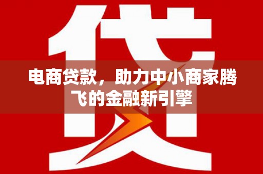 芦溪电商贷款，助力中小商家腾飞的金融新引擎