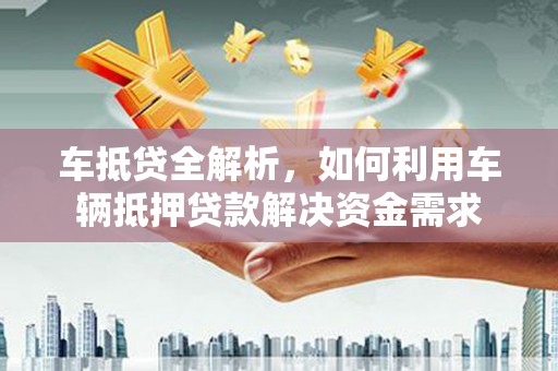 剑川车抵贷全解析，如何利用车辆抵押贷款解决资金需求