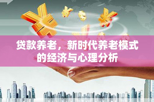 安仁贷款养老，新时代养老模式的经济与心理分析