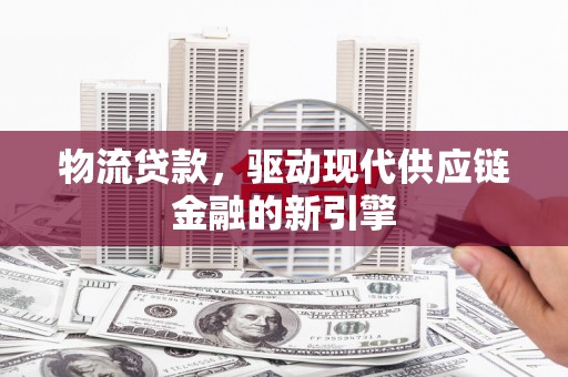 坪山新区物流贷款，驱动现代供应链金融的新引擎