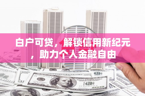 唐县白户可贷，解锁信用新纪元，助力个人金融自由