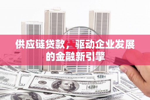 吴桥供应链贷款，驱动企业发展的金融新引擎