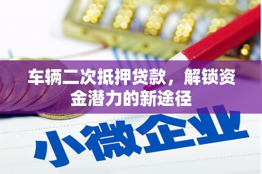 大涌车辆二次抵押贷款，解锁资金潜力的新途径