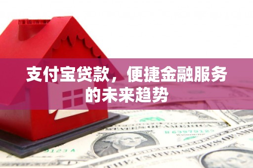 哈尔滨支付宝贷款，便捷金融服务的未来趋势
