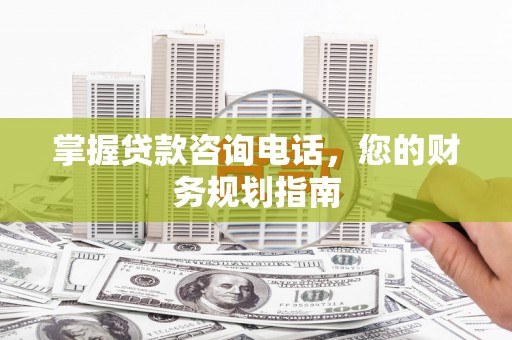 扶绥掌握贷款咨询电话，您的财务规划指南
