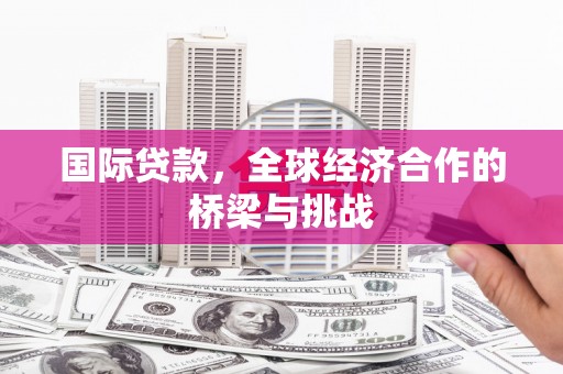 咸宁国际贷款，全球经济合作的桥梁与挑战