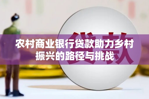 安乡农村商业银行贷款助力乡村振兴的路径与挑战