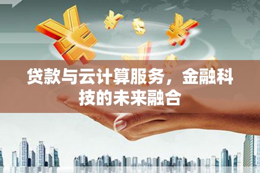 荥阳贷款与云计算服务，金融科技的未来融合