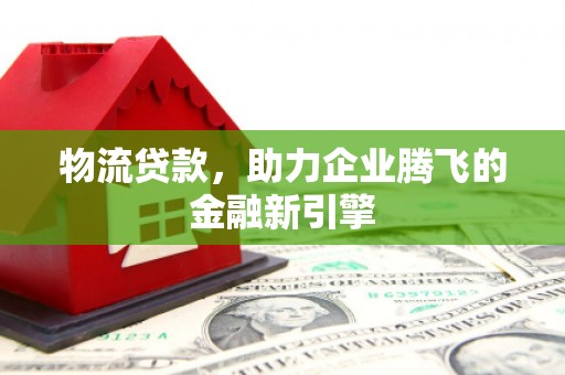 万峦物流贷款，助力企业腾飞的金融新引擎