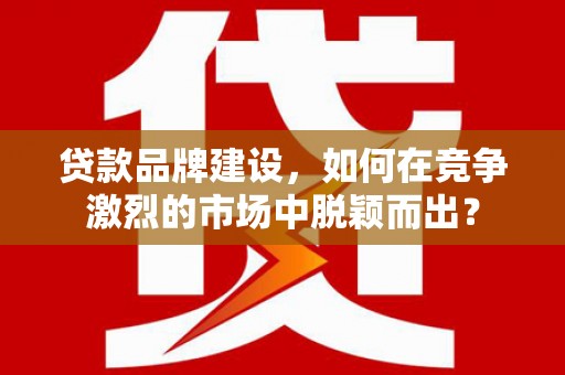 东方贷款品牌建设，如何在竞争激烈的市场中脱颖而出？