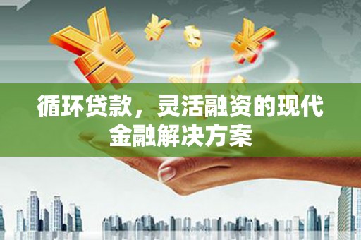 东台循环贷款，灵活融资的现代金融解决方案