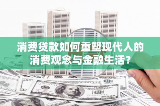 丰都消费贷款如何重塑现代人的消费观念与金融生活？