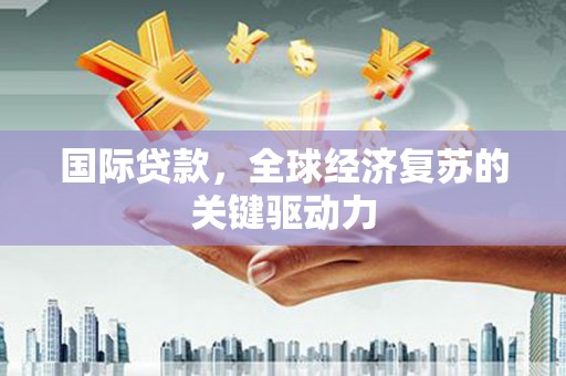 徐汇国际贷款，全球经济复苏的关键驱动力