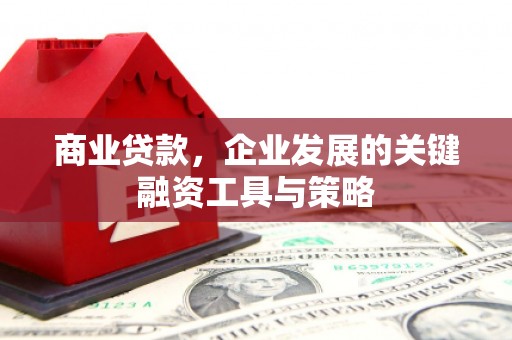 崆峒商业贷款，企业发展的关键融资工具与策略