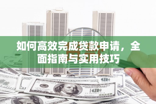 平南如何高效完成贷款申请，全面指南与实用技巧