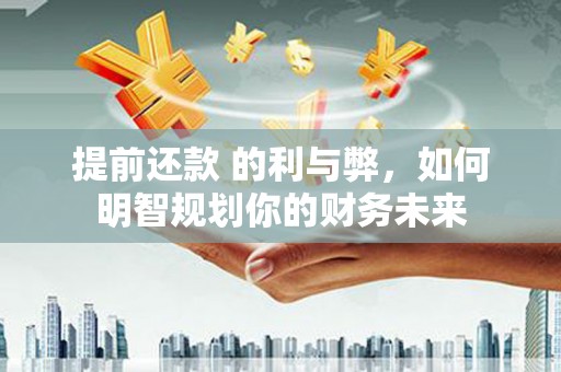 赫山提前还款 的利与弊，如何明智规划你的财务未来