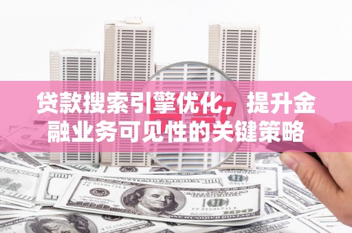 洛扎贷款搜索引擎优化，提升金融业务可见性的关键策略