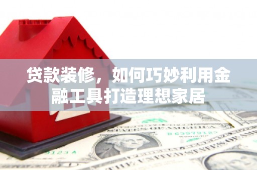勉县贷款装修，如何巧妙利用金融工具打造理想家居
