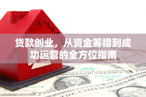 路北贷款创业，从资金筹措到成功运营的全方位指南