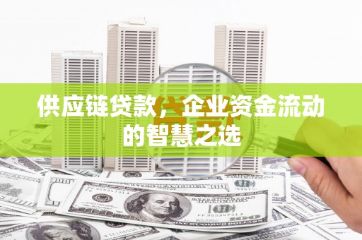 福清供应链贷款，企业资金流动的智慧之选