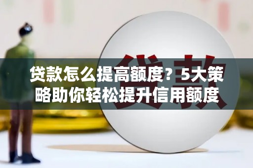 临漳贷款怎么提高额度？5大策略助你轻松提升信用额度