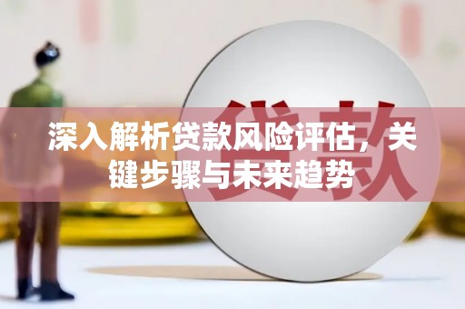 达拉特旗深入解析贷款风险评估，关键步骤与未来趋势