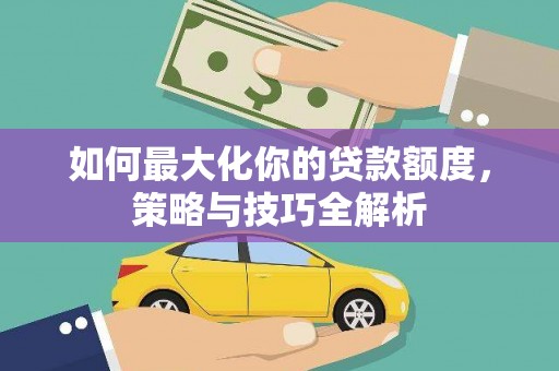 勐海如何最大化你的贷款额度，策略与技巧全解析