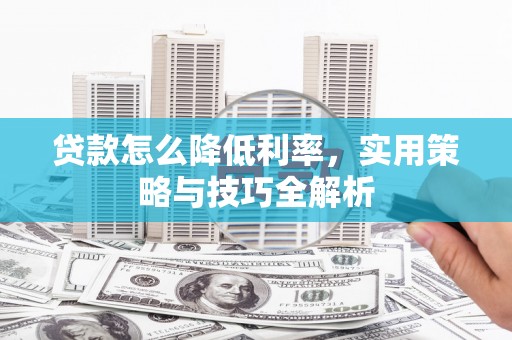 丘北贷款怎么降低利率，实用策略与技巧全解析