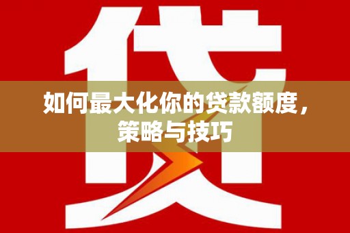 英德如何最大化你的贷款额度，策略与技巧