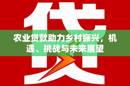 焦作农业贷款助力乡村振兴，机遇、挑战与未来展望