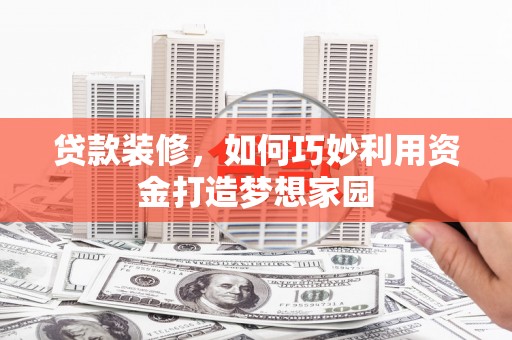 攀枝花贷款装修，如何巧妙利用资金打造梦想家园