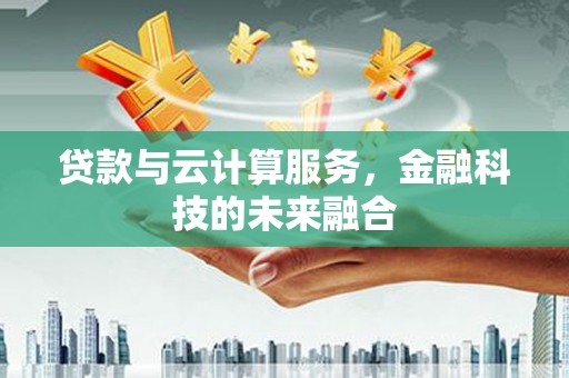 贡山贷款与云计算服务，金融科技的未来融合