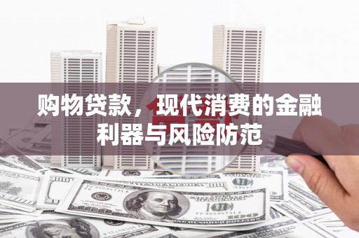 特克斯购物贷款，现代消费的金融利器与风险防范