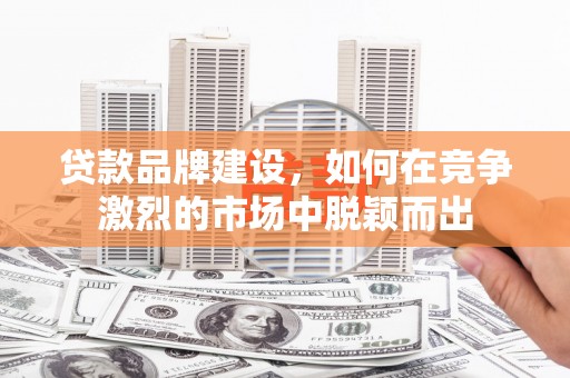 兴隆台贷款品牌建设，如何在竞争激烈的市场中脱颖而出