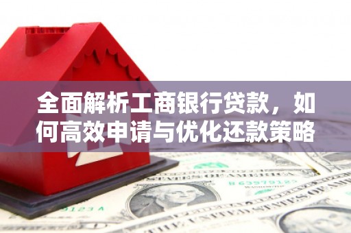 通川全面解析工商银行贷款，如何高效申请与优化还款策略