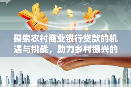 北林探索农村商业银行贷款的机遇与挑战，助力乡村振兴的金融引擎