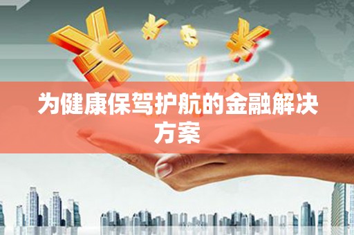 清城为健康保驾护航的金融解决方案