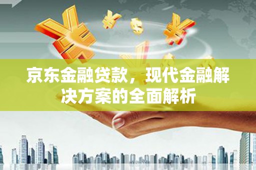 秀山京东金融贷款，现代金融解决方案的全面解析