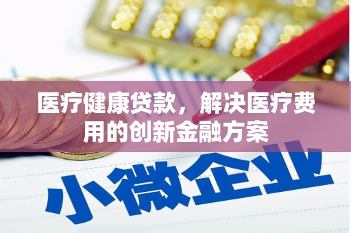 宁武医疗健康贷款，解决医疗费用的创新金融方案
