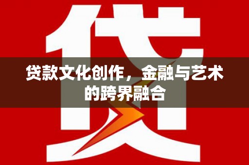 正镶白旗贷款文化创作，金融与艺术的跨界融合