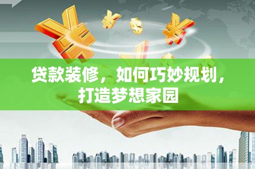加查贷款装修，如何巧妙规划，打造梦想家园
