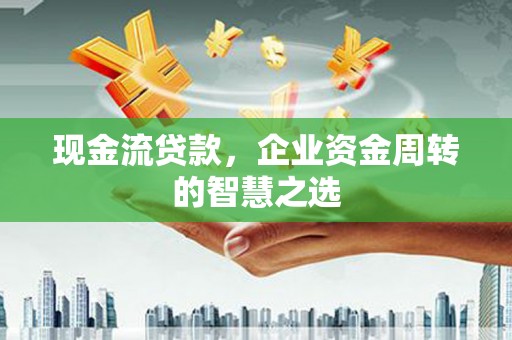 公馆现金流贷款，企业资金周转的智慧之选